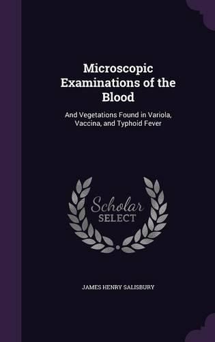 Cover image for Microscopic Examinations of the Blood: And Vegetations Found in Variola, Vaccina, and Typhoid Fever