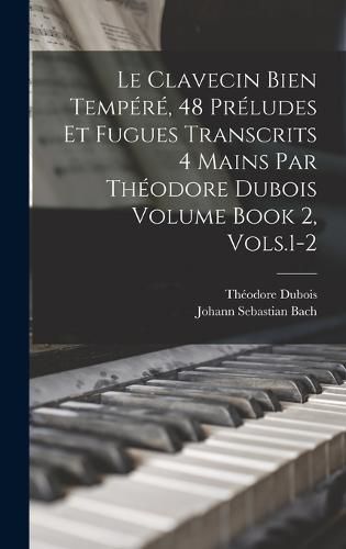 Le Clavecin Bien Tempere, 48 Preludes et Fugues Transcrits 4 Mains par Theodore Dubois Volume Book 2, Vols.1-2