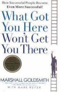 Cover image for What Got You Here Won't Get You There: How Successful People Become Even More Successful