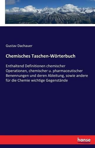 Chemisches Taschen-Woerterbuch: Enthaltend Definitionen chemischer Operationen, chemischer u. pharmaceutischer Benennungen und deren Ableitung, sowie andere fur die Chemie wichtige Gegenstande