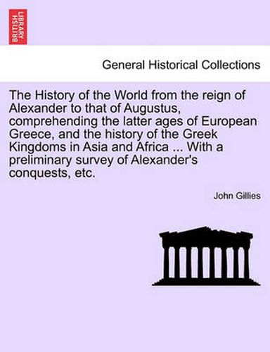 Cover image for The History of the World from the Reign of Alexander to That of Augustus, Comprehending the Latter Ages of European Greece, and the History of the Greek Kingdoms in Asia and Africa ... with a Preliminary Survey of Alexander's Conquests, Etc. Vol. II.