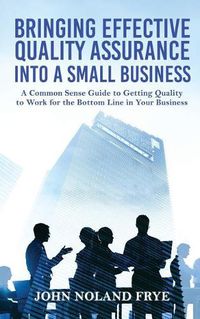 Cover image for Bringing Effective Quality Assurance Into A Small Business: A common Sense Guide to Getting Quality to Work for the Bottom Line in Your Business