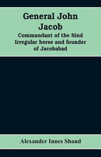 Cover image for General John Jacob: commandant of the Sind irregular horse and founder of Jacobabad