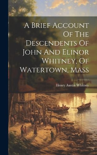 Cover image for A Brief Account Of The Descendents Of John And Elinor Whitney, Of Watertown, Mass