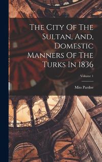 Cover image for The City Of The Sultan, And, Domestic Manners Of The Turks In 1836; Volume 1