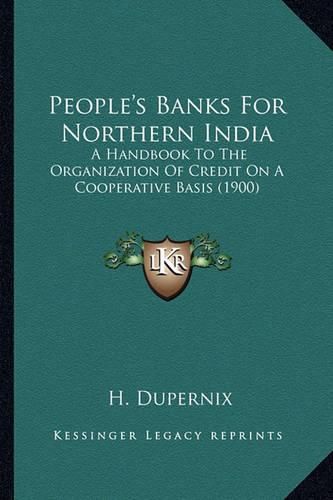 Cover image for People's Banks for Northern India: A Handbook to the Organization of Credit on a Cooperative Basis (1900)