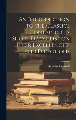 Cover image for An Introduction to the Classics Containing a Short Discourse on Their Excellencies and Directions