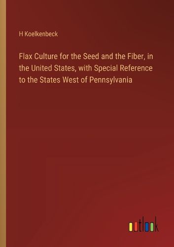 Flax Culture for the Seed and the Fiber, in the United States, with Special Reference to the States West of Pennsylvania