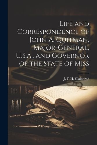 Cover image for Life and Correspondence of John A. Quitman, Major-general, U.S.A., and Governor of the State of Miss