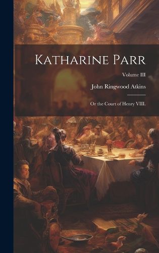 Cover image for Katharine Parr; or the Court of Henry VIII.; Volume III