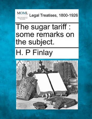 Cover image for The Sugar Tariff: Some Remarks on the Subject.