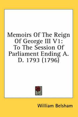 Memoirs of the Reign of George III V1: To the Session of Parliament Ending A. D. 1793 (1796)