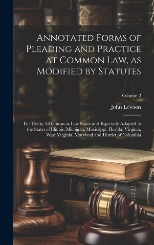 Cover image for Annotated Forms of Pleading and Practice at Common Law, as Modified by Statutes; for Use in All Common-law States and Especially Adapted to the States of Illinois, Michigan, Mississippi, Florida, Virginia, West Virginia, Maryland and District of Columbia;