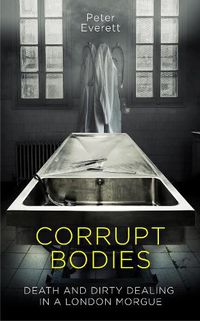 Cover image for Corrupt Bodies: Death and Dirty Dealing at the Morgue: Shortlisted for CWA ALCS Dagger for Non-Fiction 2020