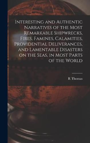 Cover image for Interesting and Authentic Narratives of the Most Remarkable Shipwrecks, Fires, Famines, Calamities, Providential Deliverances, and Lamentable Disasters on the Seas, in Most Parts of the World [microform]