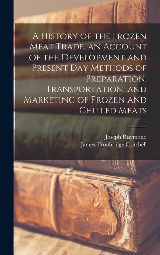 Cover image for A History of the Frozen Meat Trade, an Account of the Development and Present day Methods of Preparation, Transportation, and Marketing of Frozen and Chilled Meats