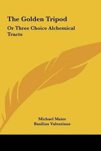 Cover image for The Golden Tripod the Golden Tripod: Or Three Choice Alchemical Tracts or Three Choice Alchemical Tracts