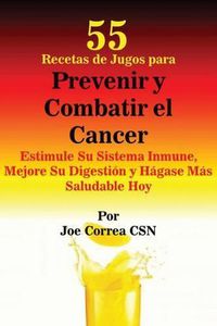 Cover image for 55 Recetas de Jugos para Prevenir y Combatir el Cancer: Estimule Su Sistema Inmune, Mejore Su Digestion y Hagase Mas Saludable Hoy