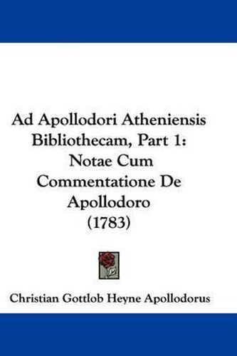 Ad Apollodori Atheniensis Bibliothecam, Part 1: Notae Cum Commentatione de Apollodoro (1783)