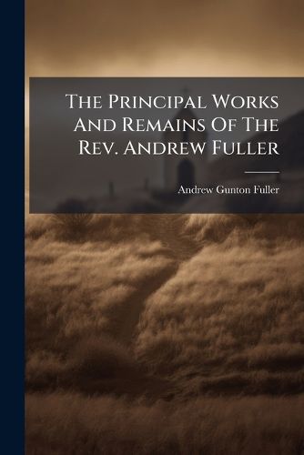 Cover image for The Principal Works And Remains Of The Rev. Andrew Fuller