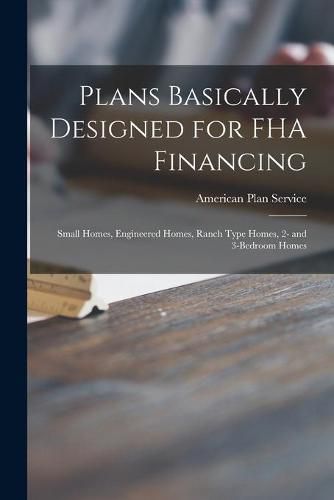 Cover image for Plans Basically Designed for FHA Financing: Small Homes, Engineered Homes, Ranch Type Homes, 2- and 3-bedroom Homes