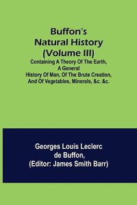 Cover image for Buffon's Natural History (Volume III); Containing a Theory of the Earth, a General History of Man, of the Brute Creation, and of Vegetables, Minerals, &c. &c.