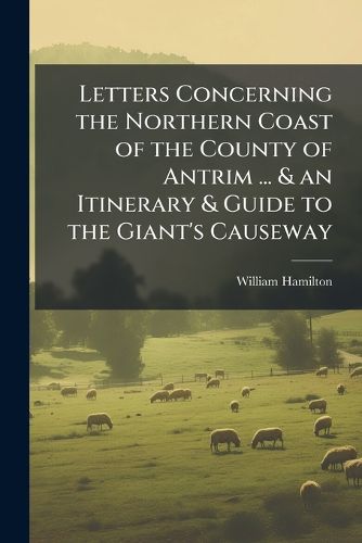 Cover image for Letters Concerning the Northern Coast of the County of Antrim ... & an Itinerary & Guide to the Giant's Causeway