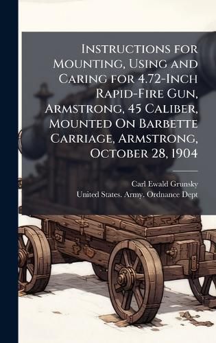 Cover image for Instructions for Mounting, Using and Caring for 4.72-Inch Rapid-Fire Gun, Armstrong, 45 Caliber, Mounted On Barbette Carriage, Armstrong, October 28, 1904