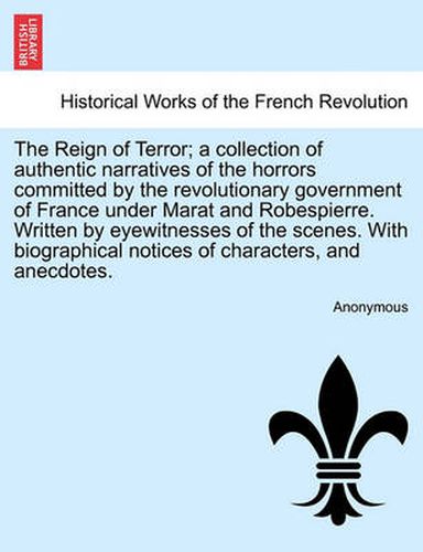 Cover image for The Reign of Terror; A Collection of Authentic Narratives of the Horrors Committed by the Revolutionary Government of France Under Marat and Robespierre. Written by Eyewitnesses of the Scenes. with Biographical Notices of Characters, and Anecdotes.