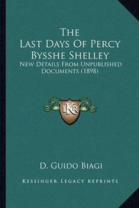 Cover image for The Last Days of Percy Bysshe Shelley the Last Days of Percy Bysshe Shelley: New Details from Unpublished Documents (1898) New Details from Unpublished Documents (1898)