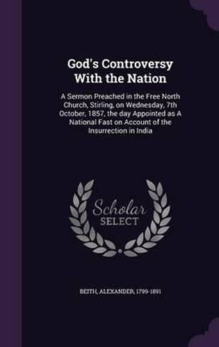 Cover image for God's Controversy with the Nation: A Sermon Preached in the Free North Church, Stirling, on Wednesday, 7th October, 1857, the Day Appointed as a National Fast on Account of the Insurrection in India