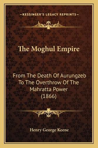 The Moghul Empire: From the Death of Aurungzeb to the Overthrow of the Mahratta Power (1866)