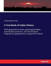 Cover image for A Text-Book of Indian History: With geographical notes, genealogical tables, examination questions, and chronological, biographical, geographical, and general indexes