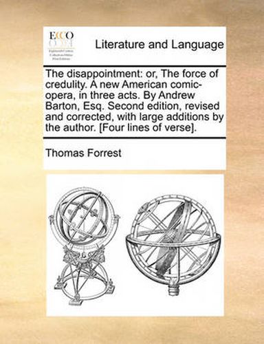 Cover image for The Disappointment: Or, the Force of Credulity. a New American Comic-Opera, in Three Acts. by Andrew Barton, Esq. Second Edition, Revised and Corrected, with Large Additions by the Author. [Four Lines of Verse].