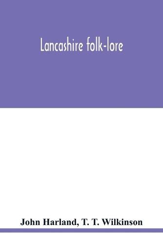 Lancashire folk-lore: illustrative of the superstitious beliefs and practices, local customs and usages of the people of the county Palatine