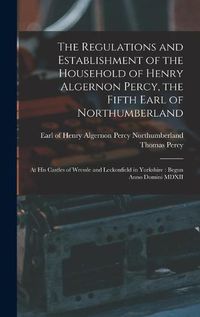 Cover image for The Regulations and Establishment of the Household of Henry Algernon Percy, the Fifth Earl of Northumberland [microform]: at His Castles of Wressle and Leckonfield in Yorkshire: Begun Anno Domini MDXII