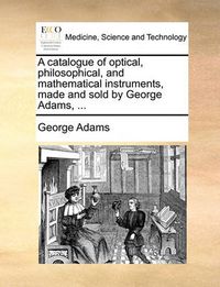 Cover image for A Catalogue of Optical, Philosophical, and Mathematical Instruments, Made and Sold by George Adams, ...