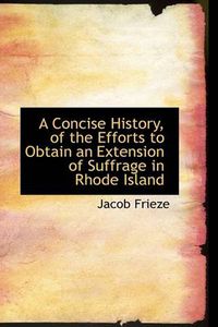 Cover image for A Concise History, of the Efforts to Obtain an Extension of Suffrage in Rhode Island