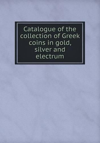 Catalogue of the collection of Greek coins in gold, silver and electrum