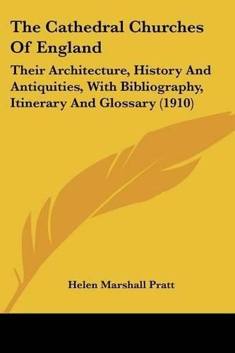 The Cathedral Churches of England: Their Architecture, History and Antiquities, with Bibliography, Itinerary and Glossary (1910)