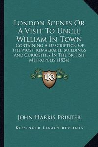 Cover image for London Scenes or a Visit to Uncle William in Town: Containing a Description of the Most Remarkable Buildings and Curiosities in the British Metropolis (1824)