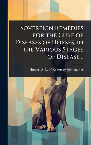 Cover image for Sovereign Remedies for the Cure of Diseases of Horses, in the Various Stages of Disease ..