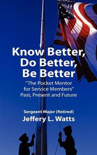 Cover image for Know Better, Do Better, Be Better: A Personal Mentor for Sevice Members Past Present and Future