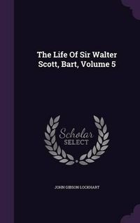 Cover image for The Life of Sir Walter Scott, Bart, Volume 5