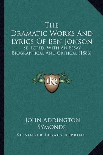 Cover image for The Dramatic Works and Lyrics of Ben Jonson: Selected, with an Essay, Biographical and Critical (1886)