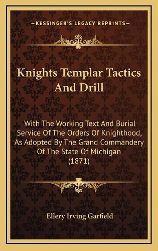 Cover image for Knights Templar Tactics and Drill: With the Working Text and Burial Service of the Orders of Knighthood, as Adopted by the Grand Commandery of the State of Michigan (1871)