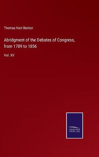 Cover image for Abridgment of the Debates of Congress, from 1789 to 1856: Vol. XV