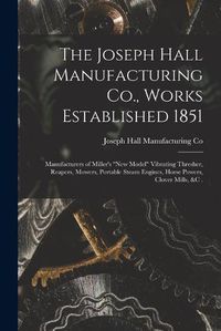 Cover image for The Joseph Hall Manufacturing Co., Works Established 1851 [microform]: Manufacturers of Miller's new Model Vibrating Thresher, Reapers, Mowers, Portable Steam Engines, Horse Powers, Clover Mills, &c .