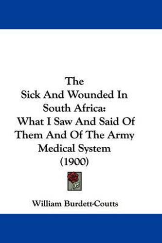 Cover image for The Sick and Wounded in South Africa: What I Saw and Said of Them and of the Army Medical System (1900)