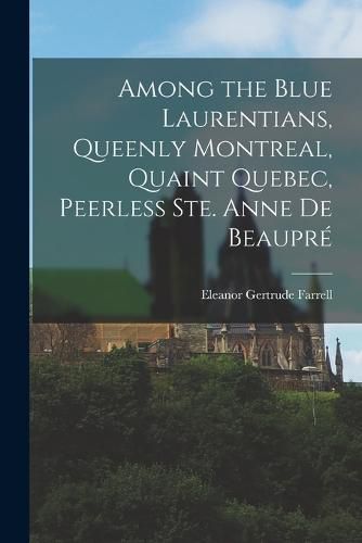 Cover image for Among the Blue Laurentians, Queenly Montreal, Quaint Quebec, Peerless Ste. Anne de Beaupre